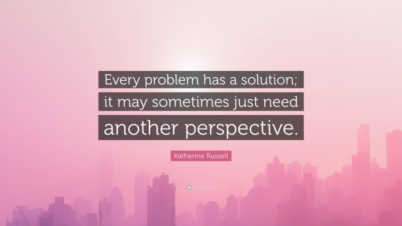 Katherine Russell Quote: “Every problem has a solution; it may sometimes just need another perspective.”