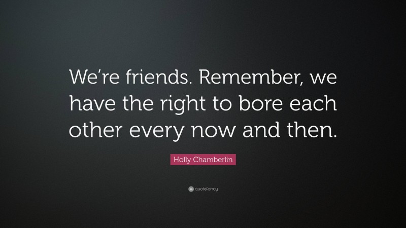 Holly Chamberlin Quote: “We’re friends. Remember, we have the right to bore each other every now and then.”