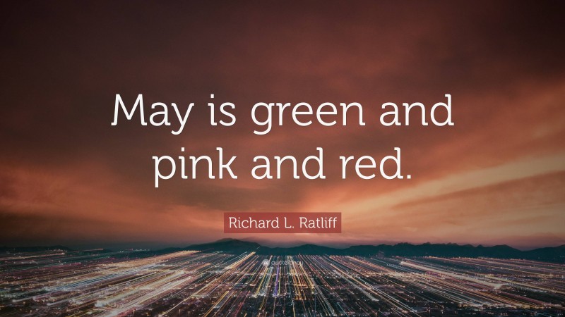 Richard L. Ratliff Quote: “May is green and pink and red.”