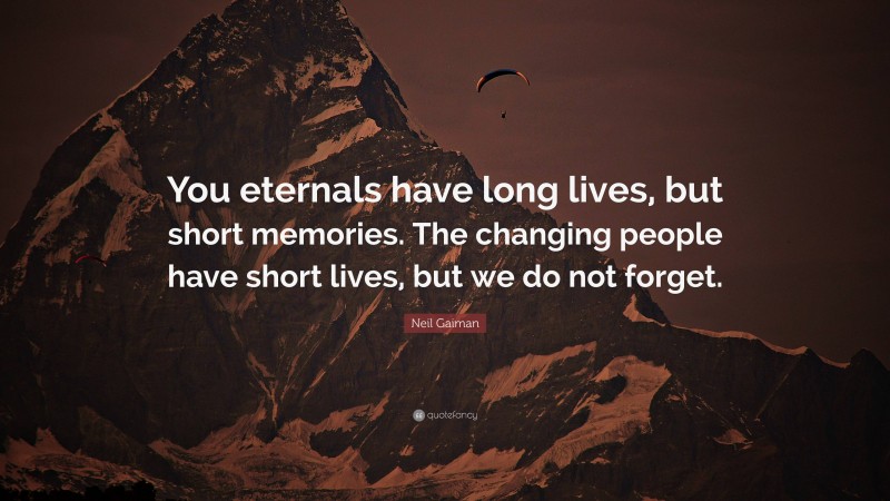 Neil Gaiman Quote: “You eternals have long lives, but short memories. The changing people have short lives, but we do not forget.”