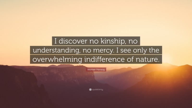 Werner Herzog Quote: “I discover no kinship, no understanding, no mercy. I see only the overwhelming indifference of nature.”
