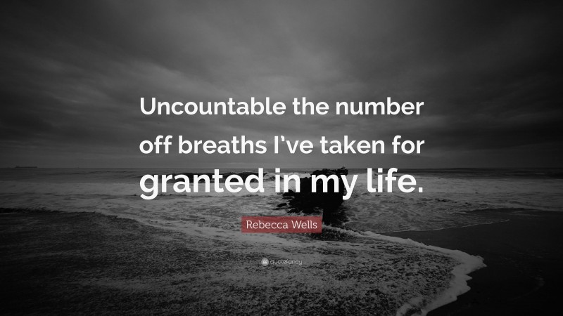 Rebecca Wells Quote: “Uncountable the number off breaths I’ve taken for granted in my life.”