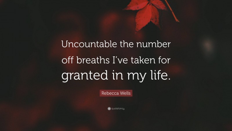 Rebecca Wells Quote: “Uncountable the number off breaths I’ve taken for granted in my life.”