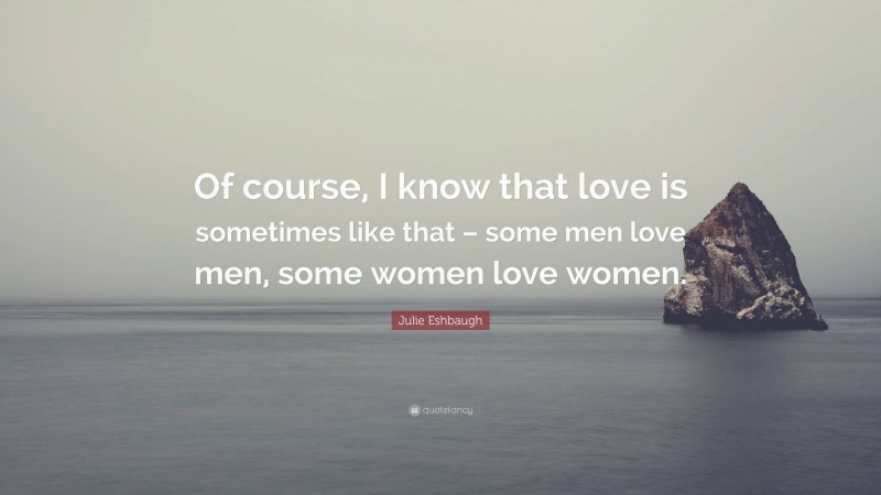 Julie Eshbaugh Quote: “Of course, I know that love is sometimes like that – some men love men, some women love women.”