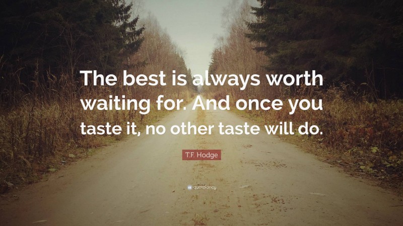 T.F. Hodge Quote: “The best is always worth waiting for. And once you taste it, no other taste will do.”