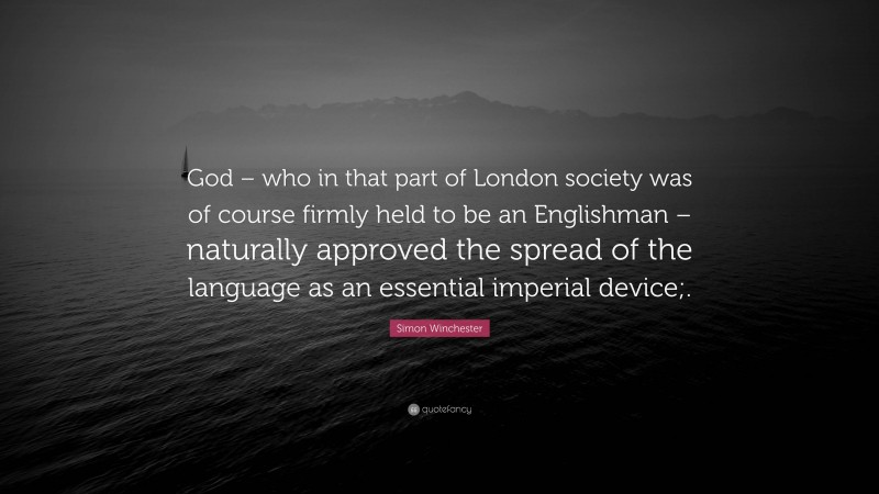Simon Winchester Quote: “God – who in that part of London society was of course firmly held to be an Englishman – naturally approved the spread of the language as an essential imperial device;.”