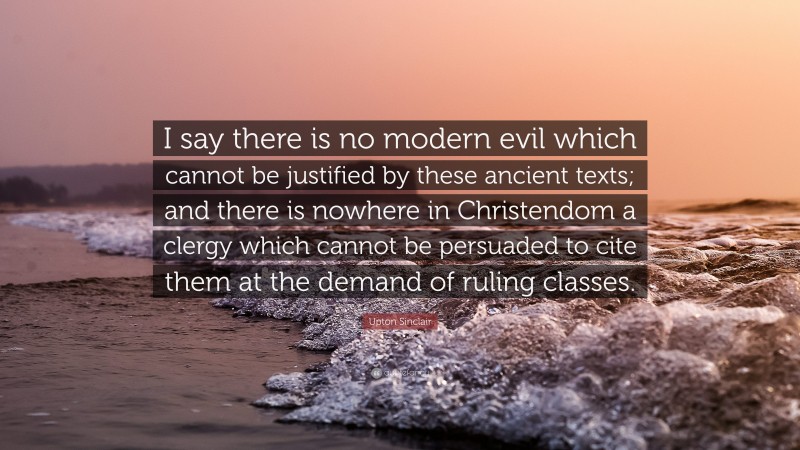 Upton Sinclair Quote: “I say there is no modern evil which cannot be justified by these ancient texts; and there is nowhere in Christendom a clergy which cannot be persuaded to cite them at the demand of ruling classes.”