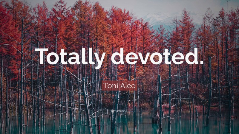 Toni Aleo Quote: “Totally devoted.”