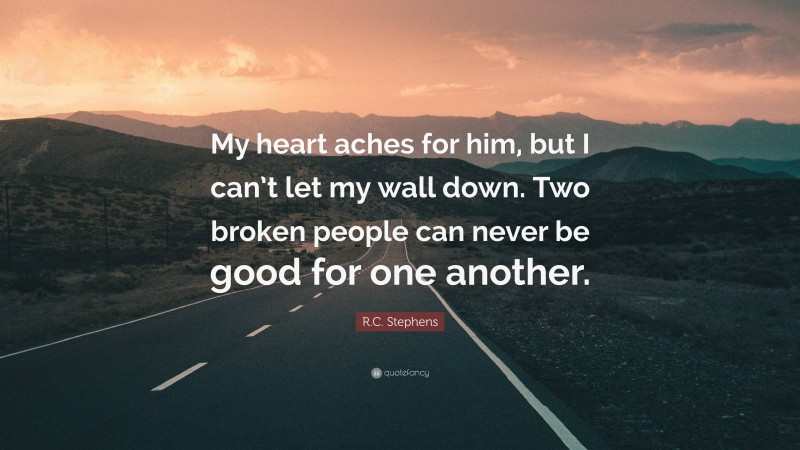 R.C. Stephens Quote: “My heart aches for him, but I can’t let my wall down. Two broken people can never be good for one another.”