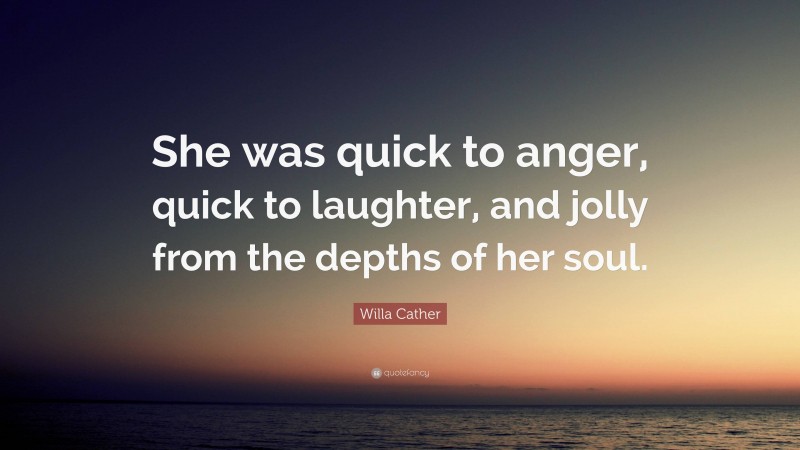 Willa Cather Quote: “She was quick to anger, quick to laughter, and jolly from the depths of her soul.”