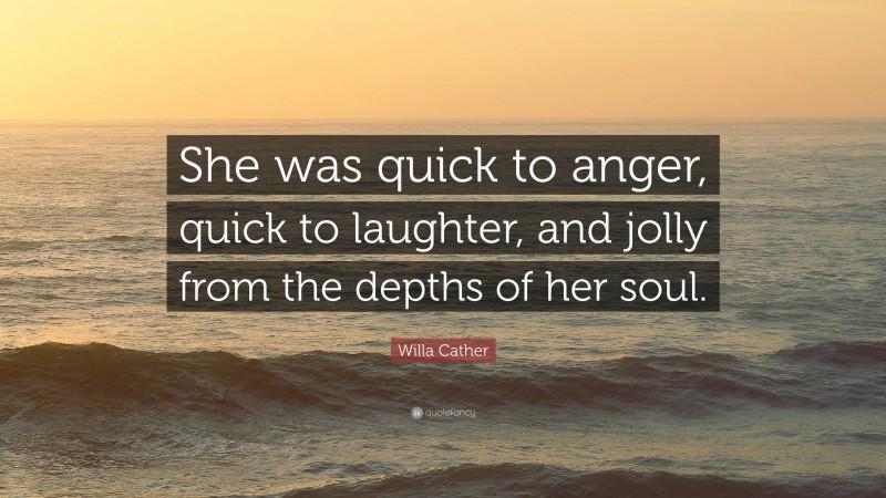 Willa Cather Quote: “She was quick to anger, quick to laughter, and jolly from the depths of her soul.”