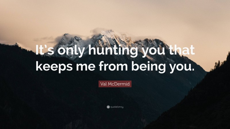 Val McDermid Quote: “It’s only hunting you that keeps me from being you.”