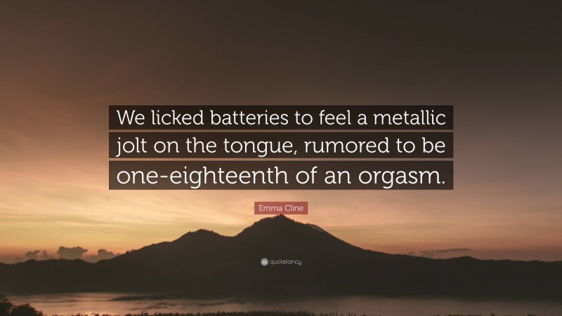 Emma Cline Quote: “We licked batteries to feel a metallic jolt on the tongue, rumored to be one-eighteenth of an orgasm.”