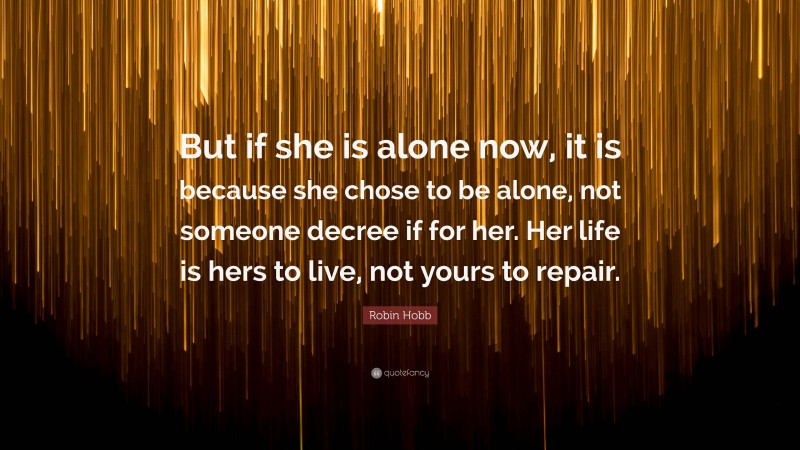 Robin Hobb Quote: “But if she is alone now, it is because she chose to be alone, not someone decree if for her. Her life is hers to live, not yours to repair.”