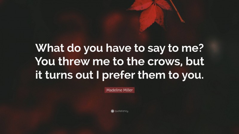 Madeline Miller Quote: “What do you have to say to me? You threw me to the crows, but it turns out I prefer them to you.”