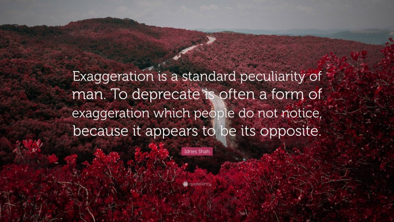 Idries Shah Quote: “Exaggeration is a standard peculiarity of man. To deprecate is often a form of exaggeration which people do not notice, because it appears to be its opposite.”