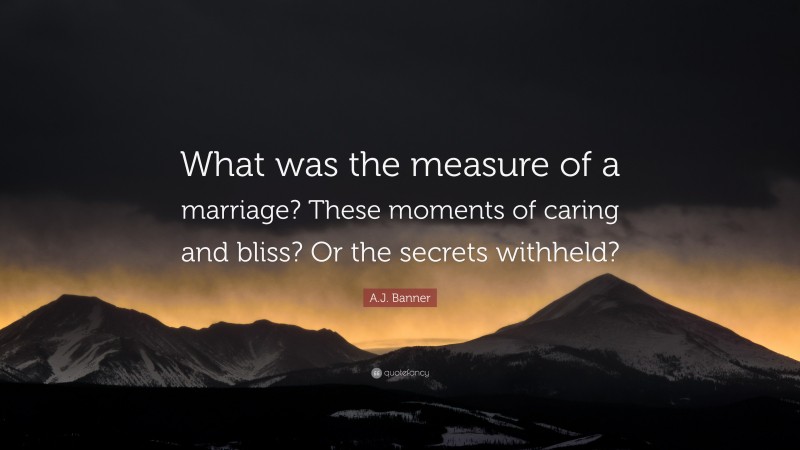 A.J. Banner Quote: “What was the measure of a marriage? These moments of caring and bliss? Or the secrets withheld?”