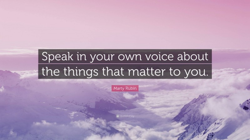 Marty Rubin Quote: “Speak in your own voice about the things that matter to you.”