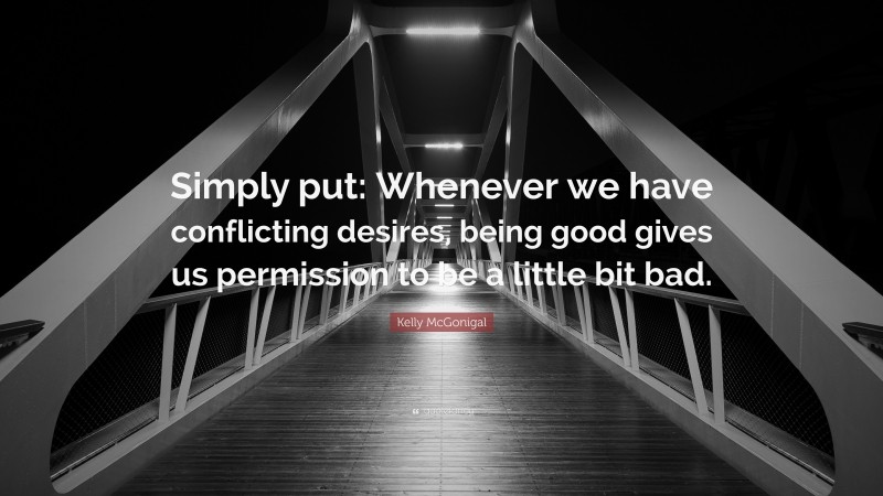 Kelly McGonigal Quote: “Simply put: Whenever we have conflicting desires, being good gives us permission to be a little bit bad.”