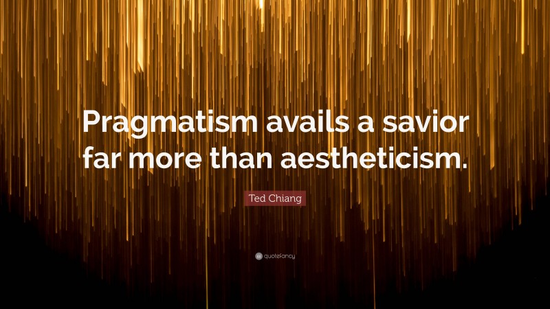 Ted Chiang Quote: “Pragmatism avails a savior far more than aestheticism.”