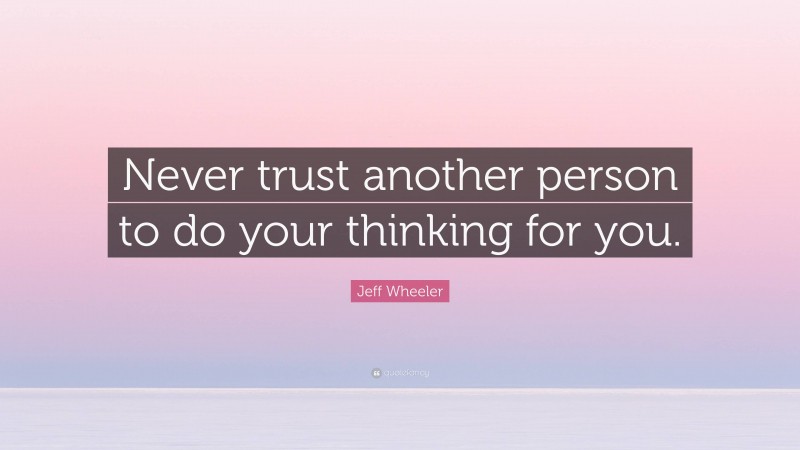 Jeff Wheeler Quote: “Never trust another person to do your thinking for you.”
