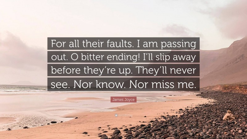 James Joyce Quote: “For all their faults. I am passing out. O bitter ending! I’ll slip away before they’re up. They’ll never see. Nor know. Nor miss me.”