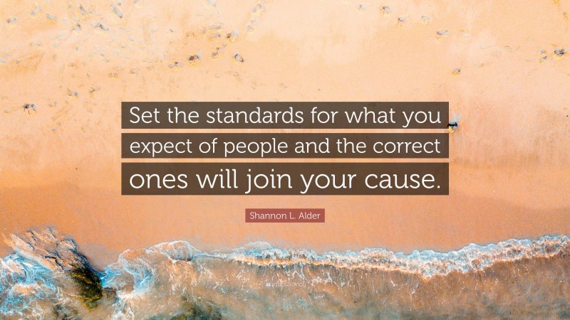 Shannon L. Alder Quote: “Set the standards for what you expect of people and the correct ones will join your cause.”