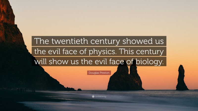 Douglas Preston Quote: “The twentieth century showed us the evil face of physics. This century will show us the evil face of biology.”