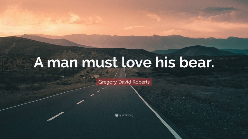 Gregory David Roberts Quote: “A man must love his bear.”