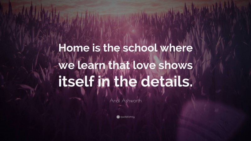 Andi Ashworth Quote: “Home is the school where we learn that love shows itself in the details.”