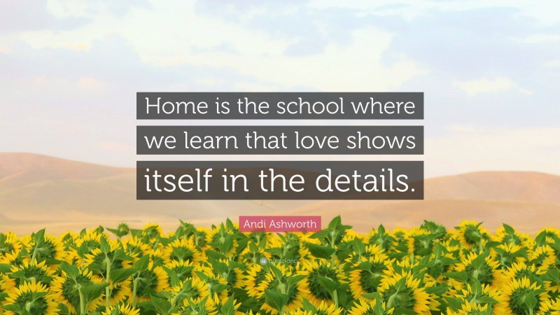 Andi Ashworth Quote: “Home is the school where we learn that love shows itself in the details.”