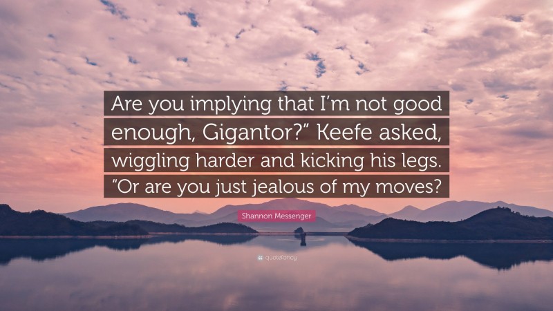 Shannon Messenger Quote: “Are you implying that I’m not good enough, Gigantor?” Keefe asked, wiggling harder and kicking his legs. “Or are you just jealous of my moves?”