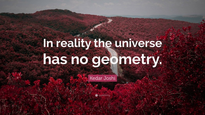 Kedar Joshi Quote: “In reality the universe has no geometry.”