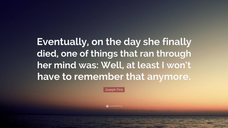 Joseph Fink Quote: “Eventually, on the day she finally died, one of things that ran through her mind was: Well, at least I won’t have to remember that anymore.”