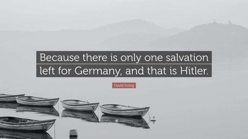 David Irving Quote: “Because there is only one salvation left for Germany, and that is Hitler.”