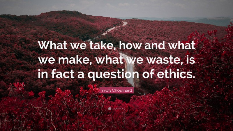 Yvon Chouinard Quote: “What we take, how and what we make, what we waste, is in fact a question of ethics.”