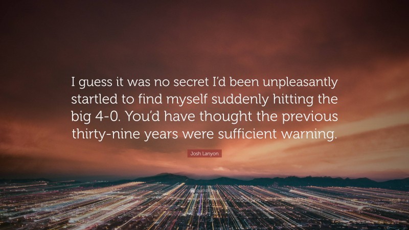 Josh Lanyon Quote: “I guess it was no secret I’d been unpleasantly startled to find myself suddenly hitting the big 4-0. You’d have thought the previous thirty-nine years were sufficient warning.”