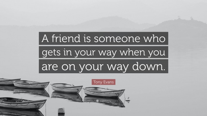 Tony Evans Quote: “A friend is someone who gets in your way when you are on your way down.”