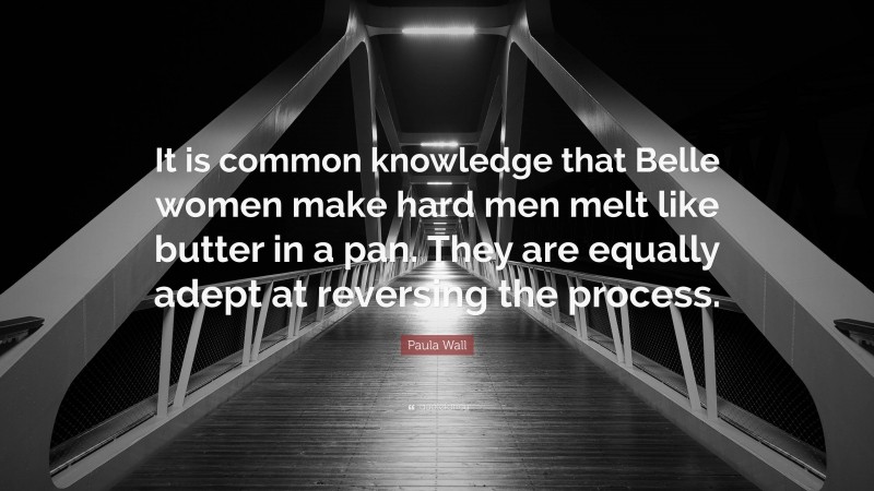 Paula Wall Quote: “It is common knowledge that Belle women make hard men melt like butter in a pan. They are equally adept at reversing the process.”