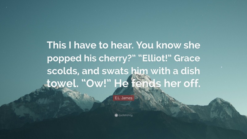 E.L. James Quote: “This I have to hear. You know she popped his cherry?” “Elliot!” Grace scolds, and swats him with a dish towel. “Ow!” He fends her off.”