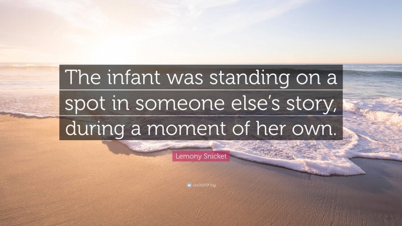 Lemony Snicket Quote: “The infant was standing on a spot in someone else’s story, during a moment of her own.”