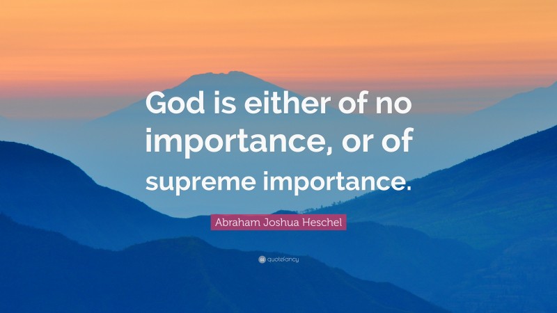 Abraham Joshua Heschel Quote: “God is either of no importance, or of supreme importance.”