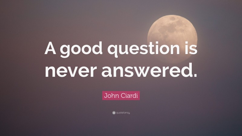 John Ciardi Quote: “A good question is never answered.”
