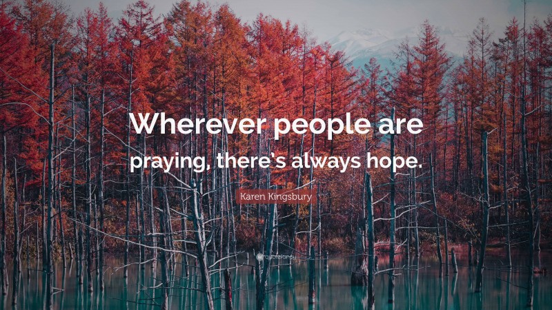 Karen Kingsbury Quote: “Wherever people are praying, there’s always hope.”