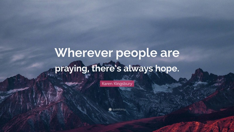 Karen Kingsbury Quote: “Wherever people are praying, there’s always hope.”