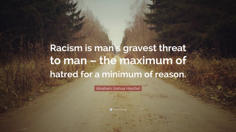 Abraham Joshua Heschel Quote: “Racism is man’s gravest threat to man – the maximum of hatred for a minimum of reason.”