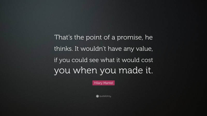 Hilary Mantel Quote: “That’s the point of a promise, he thinks. It wouldn’t have any value, if you could see what it would cost you when you made it.”