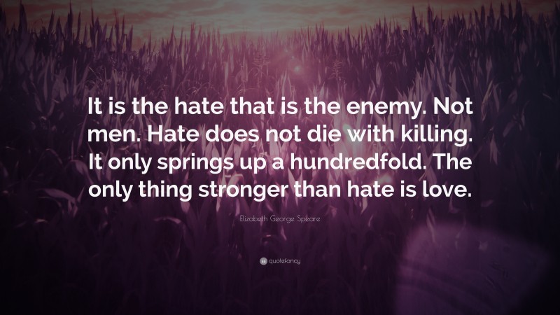 Elizabeth George Speare Quote: “It is the hate that is the enemy. Not men. Hate does not die with killing. It only springs up a hundredfold. The only thing stronger than hate is love.”