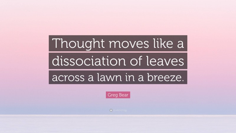 Greg Bear Quote: “Thought moves like a dissociation of leaves across a lawn in a breeze.”