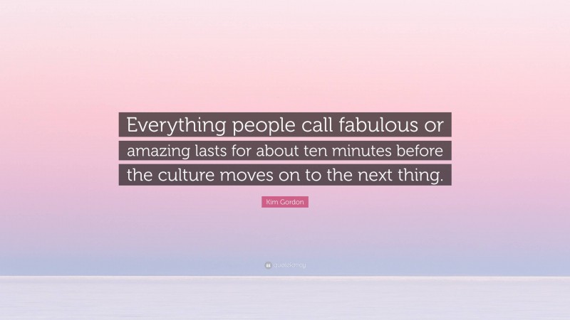 Kim Gordon Quote: “Everything people call fabulous or amazing lasts for about ten minutes before the culture moves on to the next thing.”